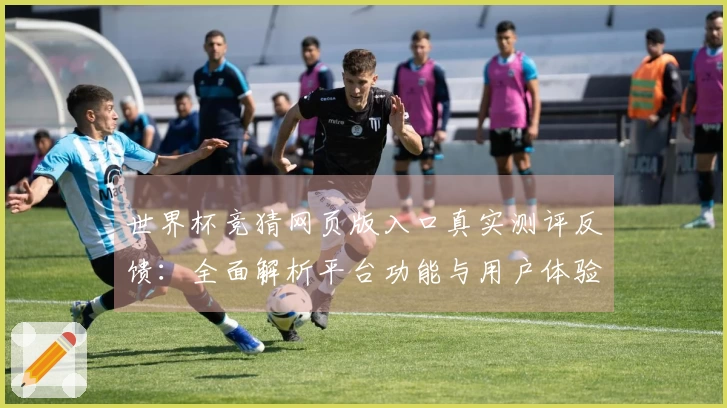世界杯竞猜网页版入口真实测评反馈：全面解析平台功能与用户体验