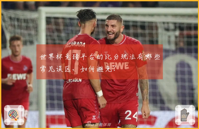 世界杯竞猜平台的比分玩法有哪些常见误区,如何避免?