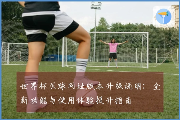 世界杯买球网址版本升级说明：全新功能与使用体验提升指南