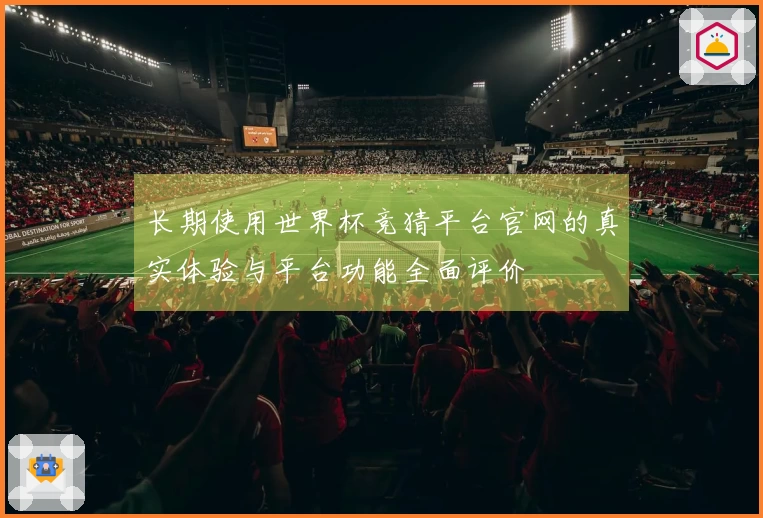 长期使用世界杯竞猜平台官网的真实体验与平台功能全面评价