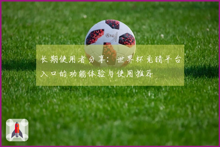 长期使用者分享：世界杯竞猜平台入口的功能体验与使用推荐