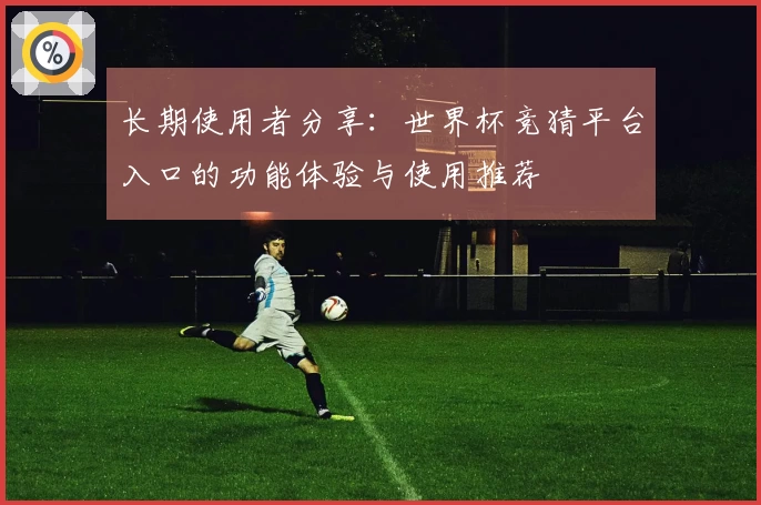 长期使用者分享：世界杯竞猜平台入口的功能体验与使用推荐