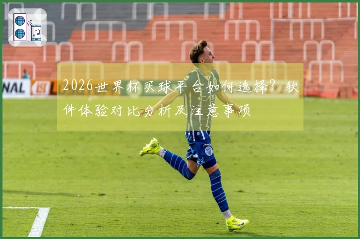 2026世界杯买球平台如何选择?软件体验对比分析及注意事项