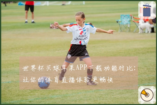 世界杯买球苹果APP下载功能对比：让你的体育直播体验更畅快