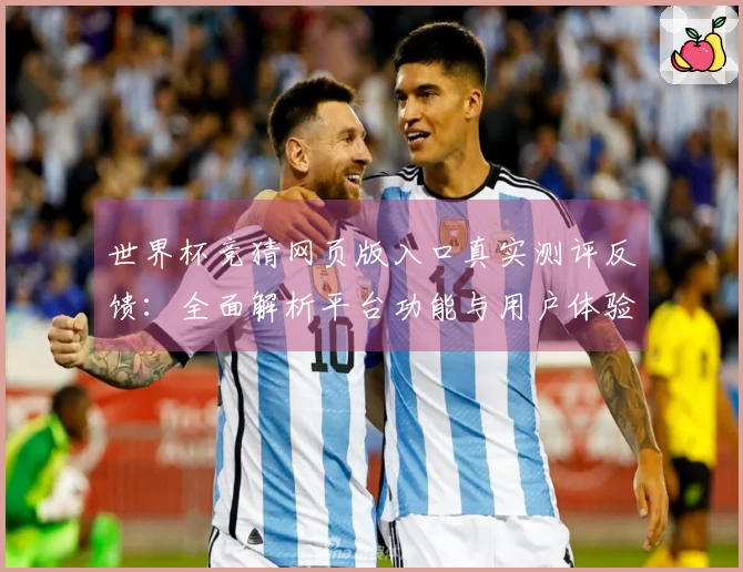 世界杯竞猜网页版入口真实测评反馈：全面解析平台功能与用户体验