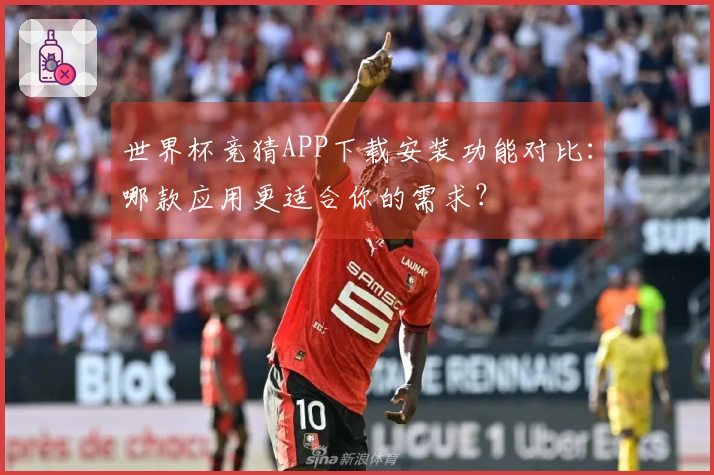世界杯竞猜APP下载安装功能对比：哪款应用更适合你的需求？