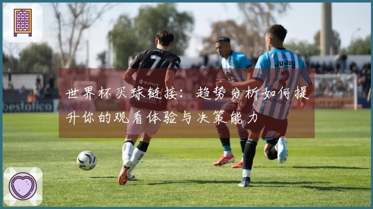 世界杯买球链接：趋势分析如何提升你的观看体验与决策能力