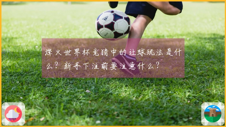 烽火世界杯竞猜中的让球玩法是什么？新手下注前要注意什么？