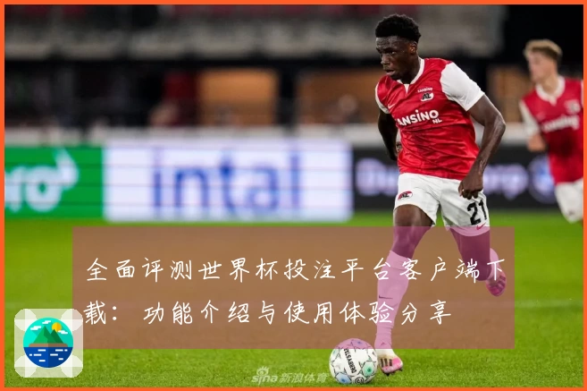 全面评测世界杯投注平台客户端下载：功能介绍与使用体验分享