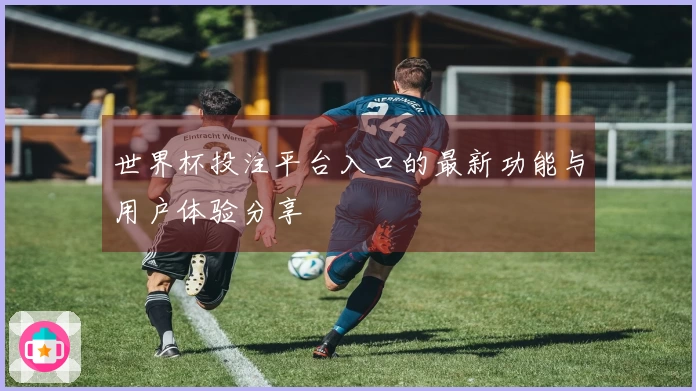 世界杯投注平台入口的最新功能与用户体验分享
