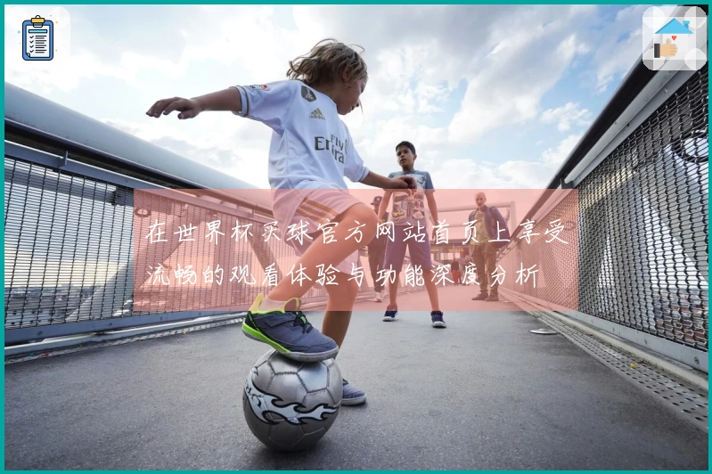 在世界杯买球官方网站首页上享受流畅的观看体验与功能深度分析