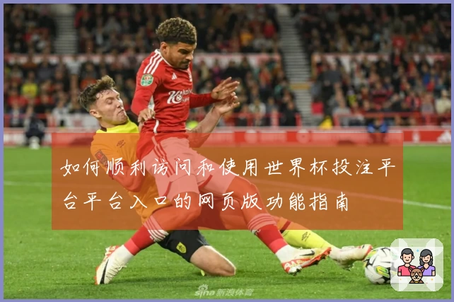 如何顺利访问和使用世界杯投注平台平台入口的网页版功能指南