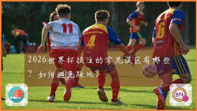 2026世界杯投注的常见误区有哪些？如何避免踩坑？