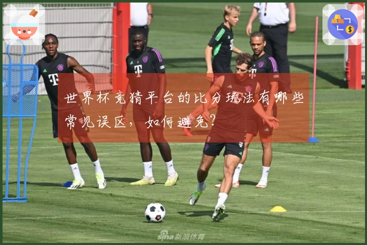 世界杯竞猜平台的比分玩法有哪些常见误区，如何避免？