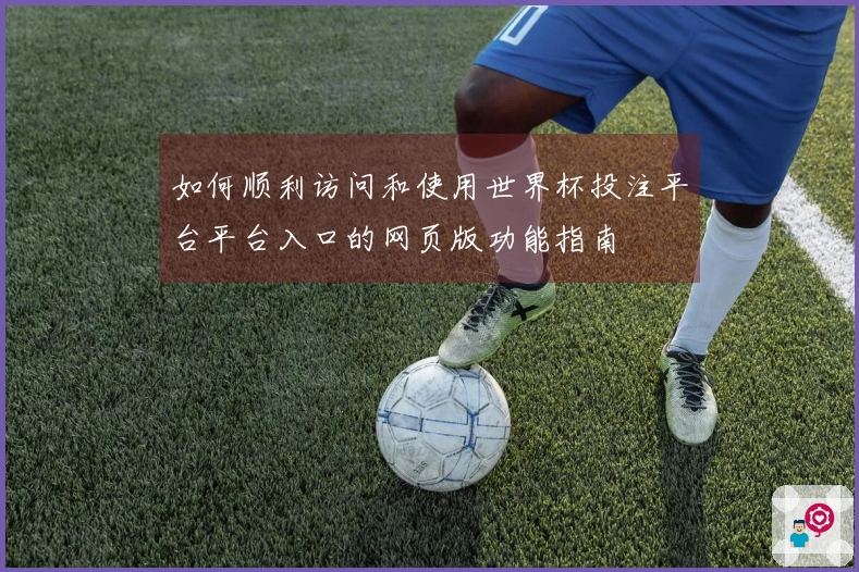 如何顺利访问和使用世界杯投注平台平台入口的网页版功能指南